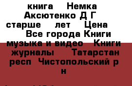  книга   “Немка“ Аксютенко Д.Г.  старше 18 лет. › Цена ­ 100 - Все города Книги, музыка и видео » Книги, журналы   . Татарстан респ.,Чистопольский р-н